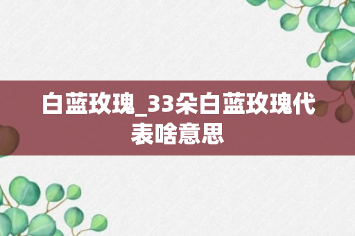 白蓝玫瑰_33朵白蓝玫瑰代表啥意思