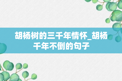 胡杨树的三千年情怀_胡杨千年不倒的句子