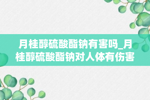 月桂醇硫酸酯钠有害吗_月桂醇硫酸酯钠对人体有伤害吗