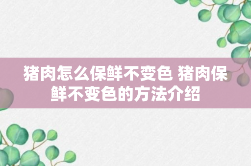 猪肉怎么保鲜不变色 猪肉保鲜不变色的方法介绍