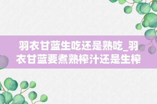 羽衣甘蓝生吃还是熟吃_羽衣甘蓝要煮熟榨汁还是生榨