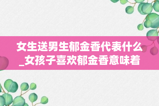 女生送男生郁金香代表什么_女孩子喜欢郁金香意味着什么