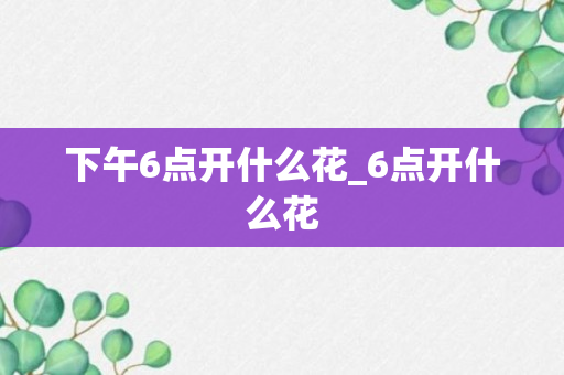 下午6点开什么花_6点开什么花