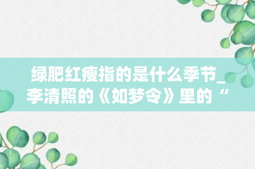 绿肥红瘦指的是什么季节_李清照的《如梦令》里的“绿肥红瘦”是描写什么季节的景象