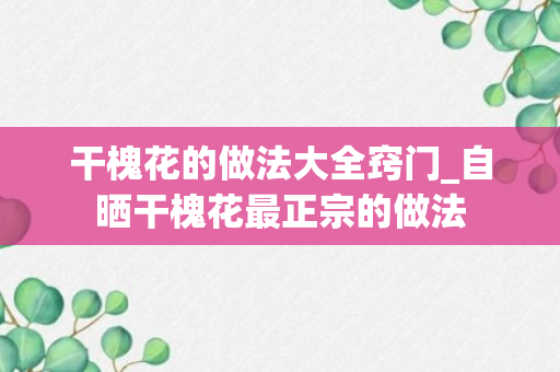 干槐花的做法大全窍门_自晒干槐花最正宗的做法