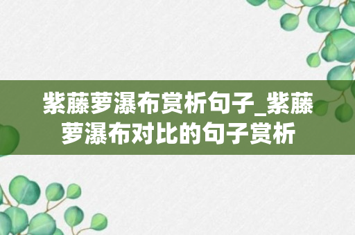 紫藤萝瀑布赏析句子_紫藤萝瀑布对比的句子赏析