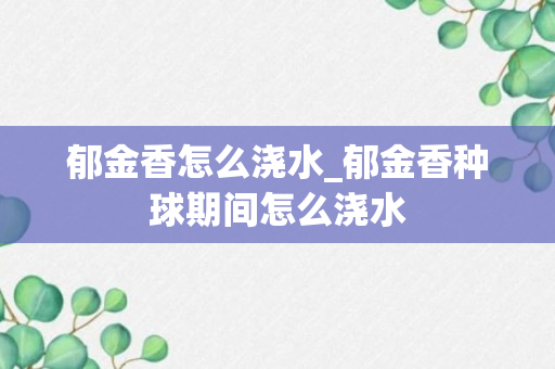 郁金香怎么浇水_郁金香种球期间怎么浇水