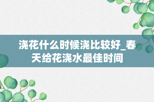 浇花什么时候浇比较好_春天给花浇水最佳时间