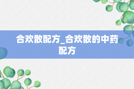 合欢散配方_合欢散的中药配方