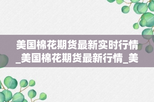 美国棉花期货最新实时行情_美国棉花期货最新行情_美国棉花期货最新行情分析