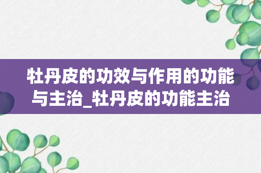 牡丹皮的功效与作用的功能与主治_牡丹皮的功能主治是什么_牡丹皮的功效与作用的功能与主治与用量