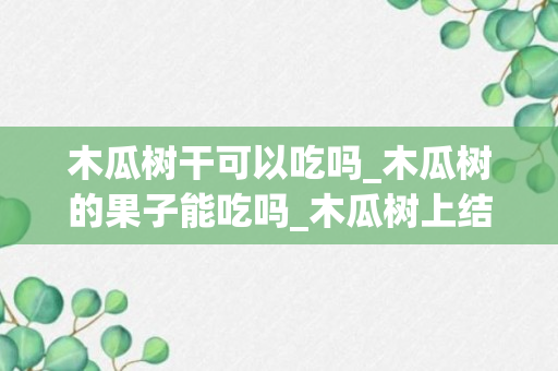 木瓜树干可以吃吗_木瓜树的果子能吃吗_木瓜树上结的木瓜能吃吗