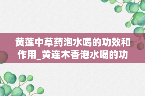 黄莲中草药泡水喝的功效和作用_黄连木香泡水喝的功效_木黄连泡茶喝的功效