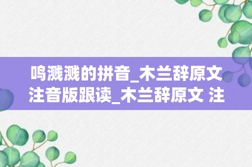 鸣溅溅的拼音_木兰辞原文注音版跟读_木兰辞原文 注音