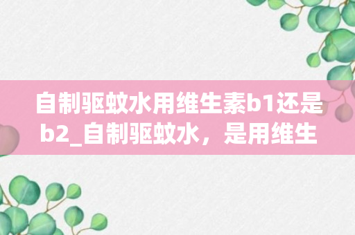 自制驱蚊水用维生素b1还是b2_自制驱蚊水，是用维生素b1还是b2呢_哪个有效些