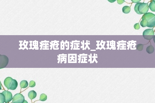 玫瑰痤疮的症状_玫瑰痤疮病因症状