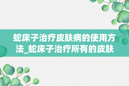 蛇床子治疗皮肤病的使用方法_蛇床子治疗所有的皮肤病_蛇床子如何治疗皮肤痒