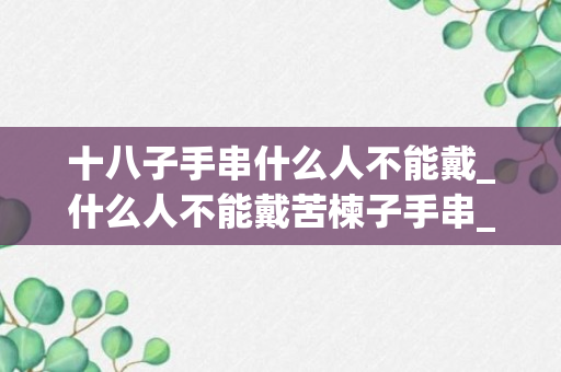 十八子手串什么人不能戴_什么人不能戴苦楝子手串_什么人不能戴苦楝子手串饰品