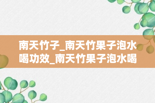 南天竹子_南天竹果子泡水喝功效_南天竹果子泡水喝功效与禁忌