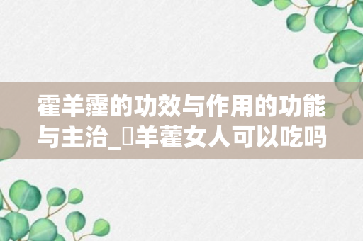 霍羊霪的功效与作用的功能与主治_婬羊藿女人可以吃吗_女士吃霍羊霪的功效