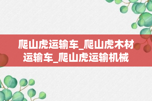 爬山虎运输车_爬山虎木材运输车_爬山虎运输机械