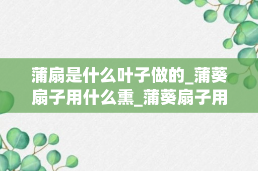 蒲扇是什么叶子做的_蒲葵扇子用什么熏_蒲葵扇子用什么熏好