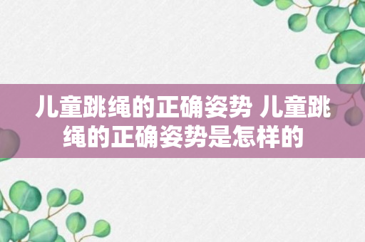 儿童跳绳的正确姿势 儿童跳绳的正确姿势是怎样的