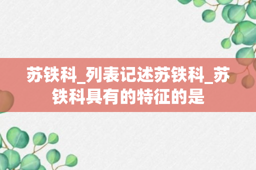 苏铁科_列表记述苏铁科_苏铁科具有的特征的是