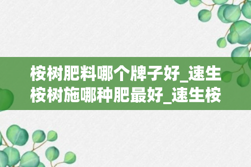 桉树肥料哪个牌子好_速生桉树施哪种肥最好_速生桉树肥料