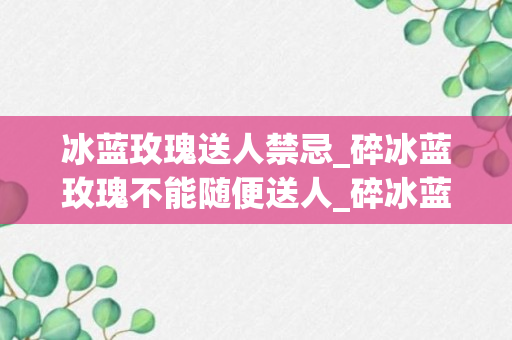 冰蓝玫瑰送人禁忌_碎冰蓝玫瑰不能随便送人_碎冰蓝玫瑰可以送闺蜜吗