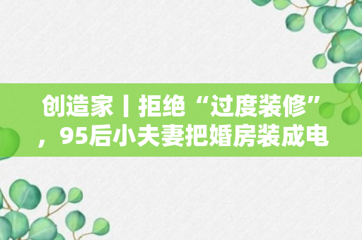 创造家丨拒绝“过度装修”，95后小夫妻把婚房装成电影院