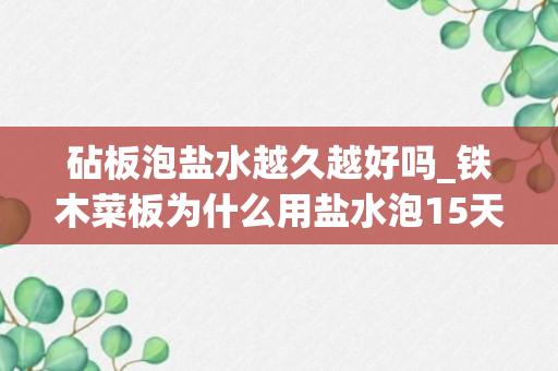 砧板泡盐水越久越好吗_铁木菜板为什么用盐水泡15天_铁木菜板为什么要用盐水泡一个月