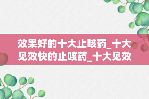 效果好的十大止咳药_十大见效快的止咳药_十大见效快的止咳药中药