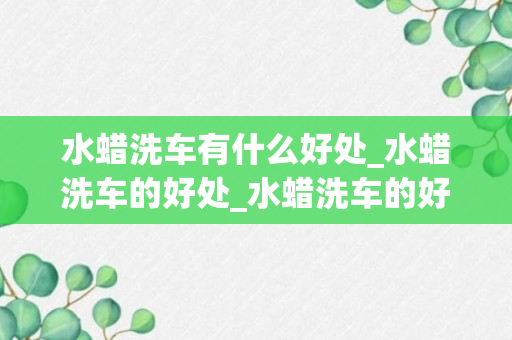 水蜡洗车有什么好处_水蜡洗车的好处_水蜡洗车的好处和坏处