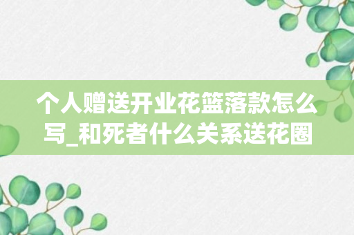 个人赠送开业花篮落款怎么写_和死者什么关系送花圈_死者送花篮还是花圈