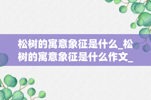 松树的寓意象征是什么_松树的寓意象征是什么作文_松树的寓意象征是什么作文三年级