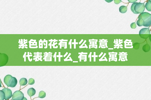 紫色的花有什么寓意_紫色代表着什么_有什么寓意