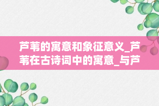 芦苇的寓意和象征意义_芦苇在古诗词中的寓意_与芦苇有关的诗词