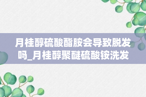 月桂醇硫酸酯胺会导致脱发吗_月桂醇聚醚硫酸铵洗发水容易脱发吗_月桂醇聚醚硫酸酯铵洗发水用多了回怎么样