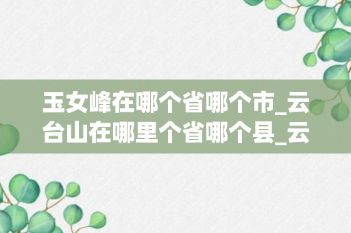 玉女峰在哪个省哪个市_云台山在哪里个省哪个县_云台山属于哪个县