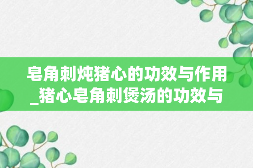 皂角刺炖猪心的功效与作用_猪心皂角刺煲汤的功效与作用_皂角刺炖猪心功效与作用