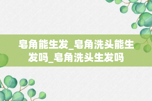 皂角能生发_皂角洗头能生发吗_皂角洗头生发吗