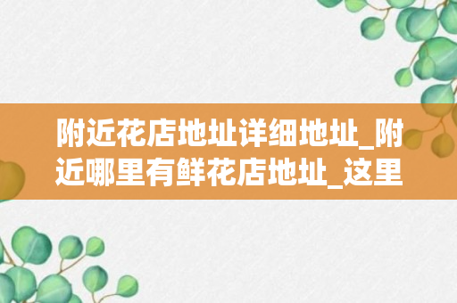 附近花店地址详细地址_附近哪里有鲜花店地址_这里附近哪里有鲜花店