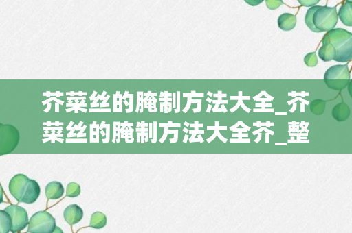 芥菜丝的腌制方法大全_芥菜丝的腌制方法大全芥_整个芥菜丝的腌制方法大全