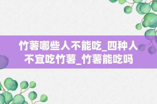 竹薯哪些人不能吃_四种人不宜吃竹薯_竹薯能吃吗