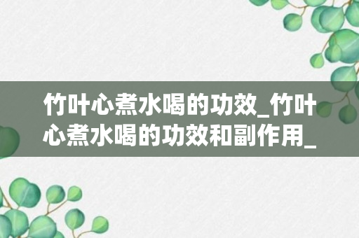 竹叶心煮水喝的功效_竹叶心煮水喝的功效和副作用_竹叶芯煮水有什么功效