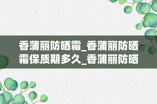 香蒲丽防晒霜_香蒲丽防晒霜保质期多久_香蒲丽防晒霜能防晒几小时