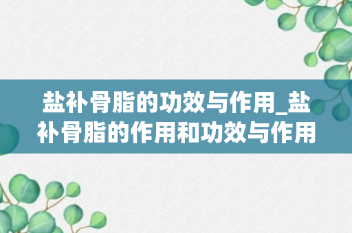 盐补骨脂的功效与作用_盐补骨脂的作用和功效与作用_盐补骨脂有什么功效和作用