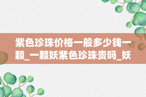 紫色珍珠价格一般多少钱一颗_一颗妖紫色珍珠贵吗_妖紫珍珠多钱一个