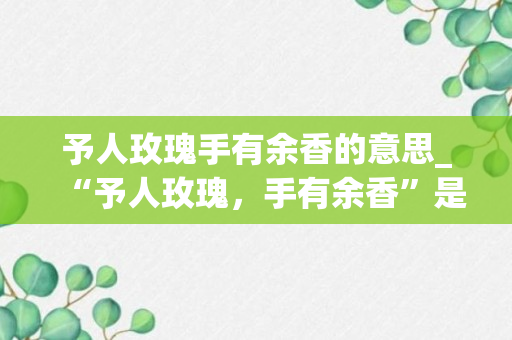 予人玫瑰手有余香的意思_“予人玫瑰，手有余香”是什么含义_要有深度的